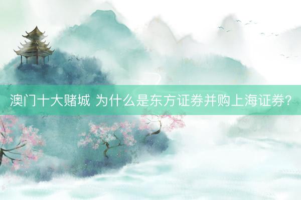 澳门十大赌城 为什么是东方证券并购上海证券？