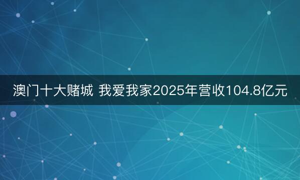 澳门十大赌城 我爱我家2025年营收104.8亿元